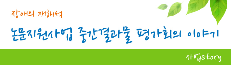 장애의 재해석 논문지원사업 중간결과물 평가회의 이야기 - 사업stroy